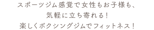 スポーツジム感覚で女性もお子様も、気軽に立ち寄れる！楽しくボクシングジムでフィットネス！