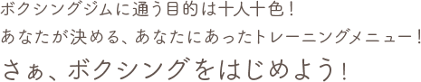 ボクシングジムに通う目的は十人十色！あなたが決める、あなたにあったトレーニングメニュー！さぁ、ボクシングをはじめよう！